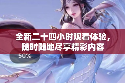 全新二十四小时观看体验，随时随地尽享精彩内容