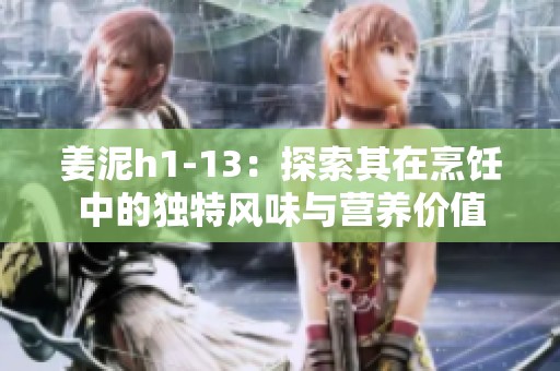 姜泥h1-13：探索其在烹饪中的独特风味与营养价值