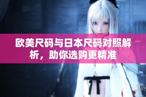 欧美尺码与日本尺码对照解析，助你选购更精准