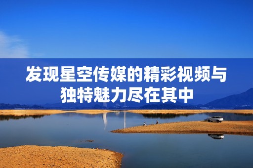 发现星空传媒的精彩视频与独特魅力尽在其中