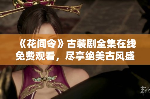 《花间令》古装剧全集在线免费观看，尽享绝美古风盛宴