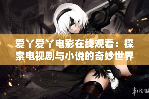 爱丫爱丫电影在线观看：探索电视剧与小说的奇妙世界