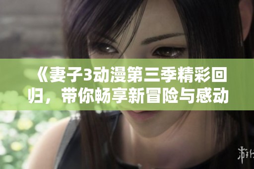 《妻子3动漫第三季精彩回归，带你畅享新冒险与感动》