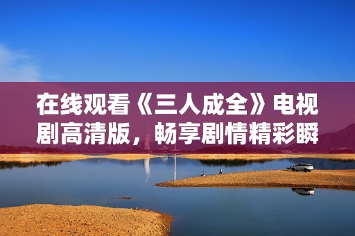 在线观看《三人成全》电视剧高清版，畅享剧情精彩瞬间