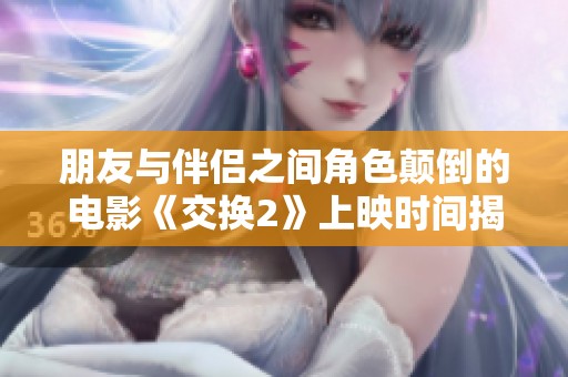 朋友与伴侣之间角色颠倒的电影《交换2》上映时间揭秘