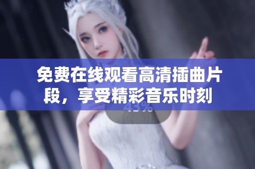  免费在线观看高清插曲片段，享受精彩音乐时刻