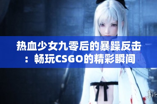热血少女九零后的暴躁反击：畅玩CSGO的精彩瞬间
