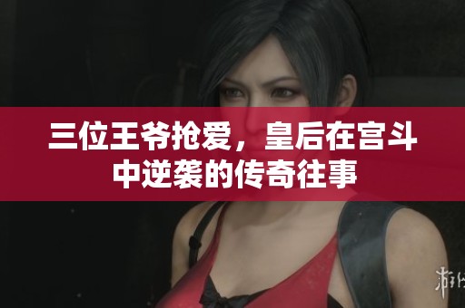 三位王爷抢爱，皇后在宫斗中逆袭的传奇往事