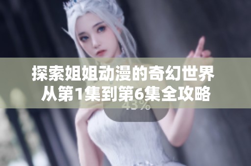 探索姐姐动漫的奇幻世界 从第1集到第6集全攻略