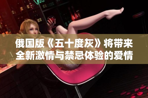 俄国版《五十度灰》将带来全新激情与禁忌体验的爱情故事