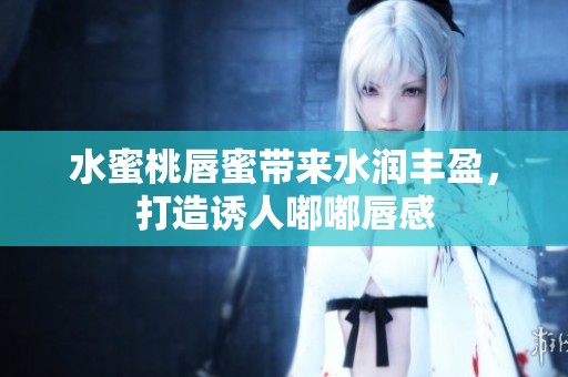 水蜜桃唇蜜带来水润丰盈，打造诱人嘟嘟唇感