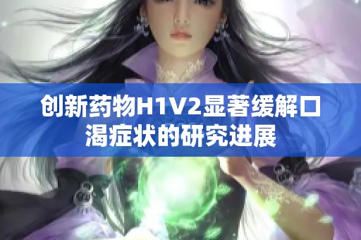 创新药物H1V2显著缓解口渴症状的研究进展