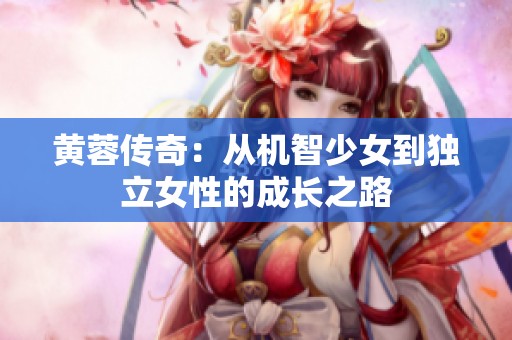黄蓉传奇：从机智少女到独立女性的成长之路