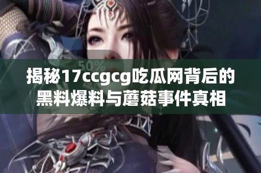 揭秘17ccgcg吃瓜网背后的黑料爆料与蘑菇事件真相