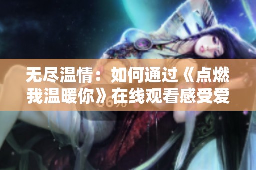 无尽温情：如何通过《点燃我温暖你》在线观看感受爱情的力量