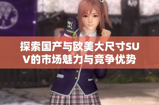 探索国产与欧美大尺寸SUV的市场魅力与竞争优势