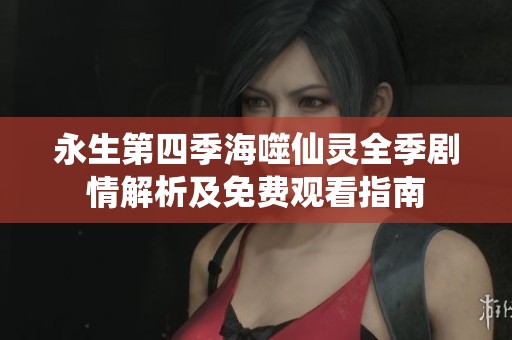 永生第四季海噬仙灵全季剧情解析及免费观看指南