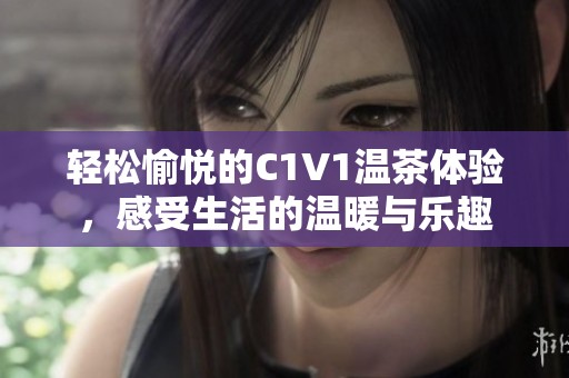轻松愉悦的C1V1温茶体验，感受生活的温暖与乐趣