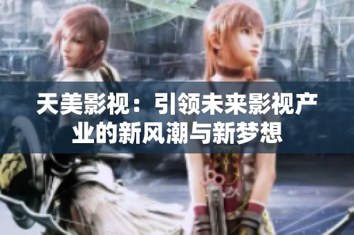 天美影视：引领未来影视产业的新风潮与新梦想