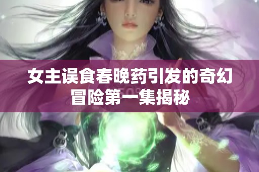 女主误食春晚药引发的奇幻冒险第一集揭秘