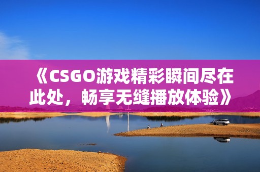 《CSGO游戏精彩瞬间尽在此处，畅享无缝播放体验》