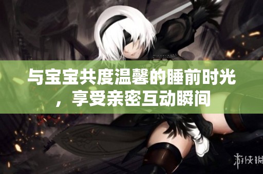 与宝宝共度温馨的睡前时光，享受亲密互动瞬间