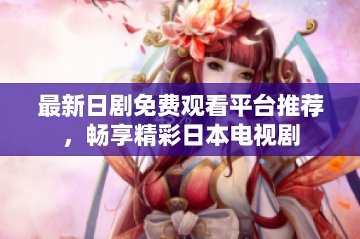 最新日剧免费观看平台推荐，畅享精彩日本电视剧