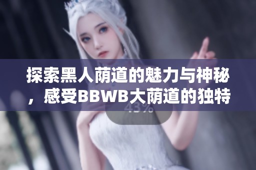 探索黑人荫道的魅力与神秘，感受BBWB大荫道的独特风情