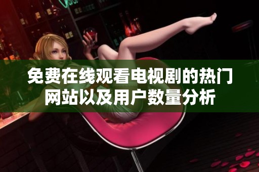 免费在线观看电视剧的热门网站以及用户数量分析