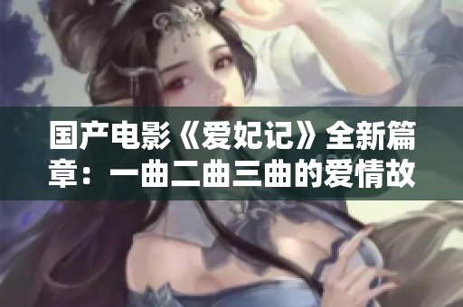 国产电影《爱妃记》全新篇章：一曲二曲三曲的爱情故事展现