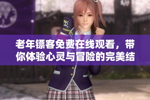老年镖客免费在线观看，带你体验心灵与冒险的完美结合