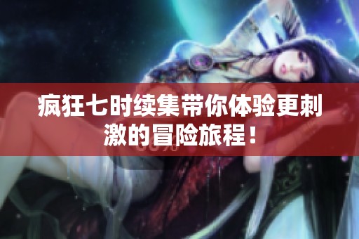 疯狂七时续集带你体验更刺激的冒险旅程！