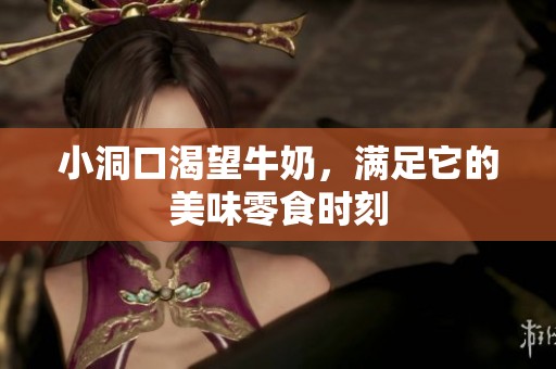 小洞口渴望牛奶，满足它的美味零食时刻