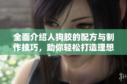 全面介绍人狗胶的配方与制作技巧，助你轻松打造理想产品