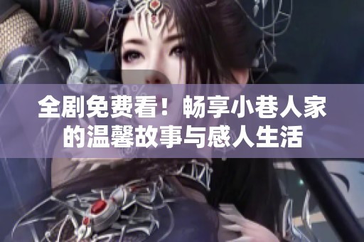 全剧免费看！畅享小巷人家的温馨故事与感人生活