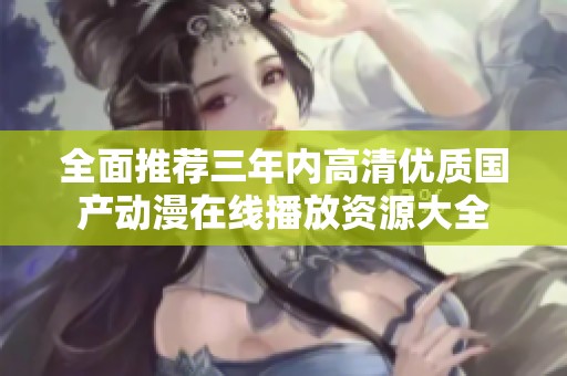 全面推荐三年内高清优质国产动漫在线播放资源大全