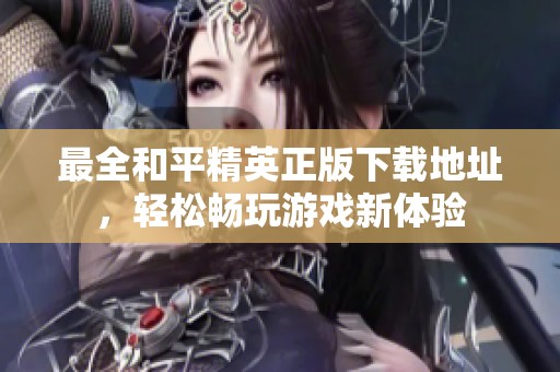 最全和平精英正版下载地址，轻松畅玩游戏新体验