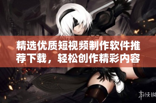精选优质短视频制作软件推荐下载，轻松创作精彩内容