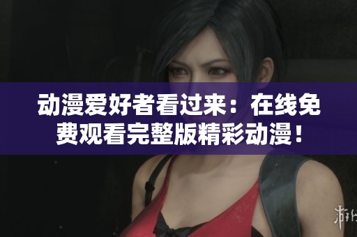动漫爱好者看过来：在线免费观看完整版精彩动漫！