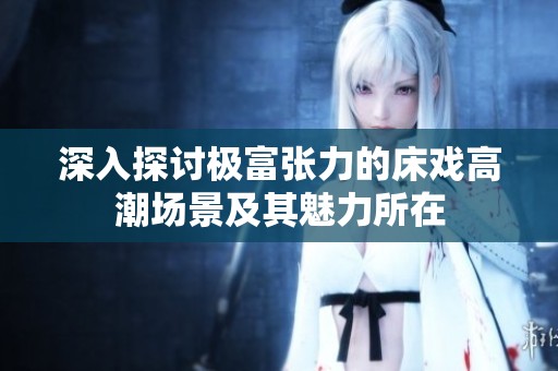 深入探讨极富张力的床戏高潮场景及其魅力所在