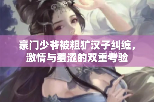 豪门少爷被粗犷汉子纠缠，激情与羞涩的双重考验