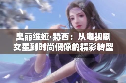奥丽维娅·赫西：从电视剧女星到时尚偶像的精彩转型