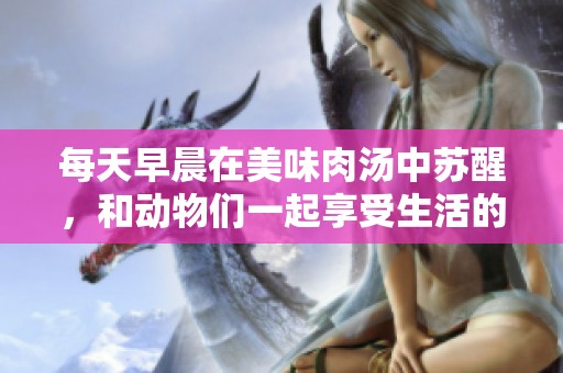 每天早晨在美味肉汤中苏醒，和动物们一起享受生活的乐趣