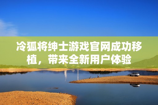 冷狐将绅士游戏官网成功移植，带来全新用户体验