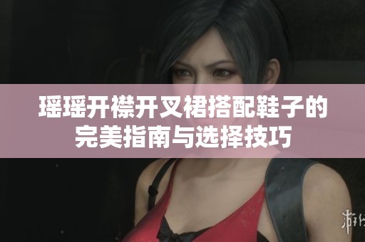 瑶瑶开襟开叉裙搭配鞋子的完美指南与选择技巧