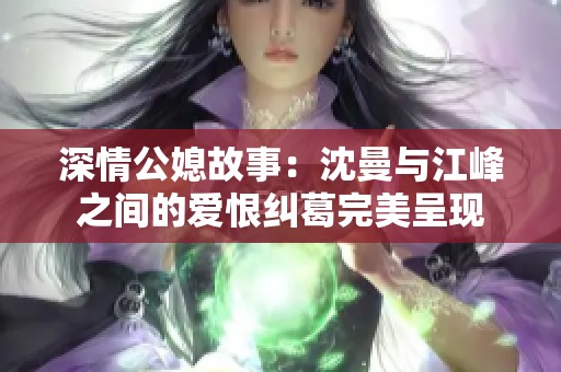 深情公媳故事：沈曼与江峰之间的爱恨纠葛完美呈现