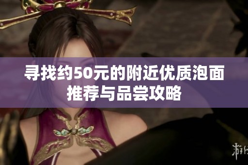 寻找约50元的附近优质泡面推荐与品尝攻略