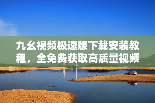 九幺视频极速版下载安装教程，全免费获取高质量视频体验