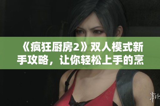 《疯狂厨房2》双人模式新手攻略，让你轻松上手的烹饪秘籍
