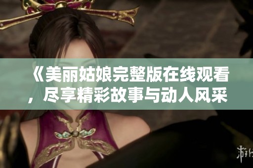 《美丽姑娘完整版在线观看，尽享精彩故事与动人风采》